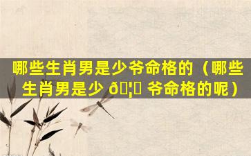 哪些生肖男是少爷命格的（哪些生肖男是少 🦋 爷命格的呢）